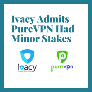 BREAKING – Ivacy Clears the Air and Admits PureVPN Had Minor Stakes