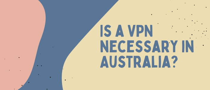 Is a VPN necessary in Australia
