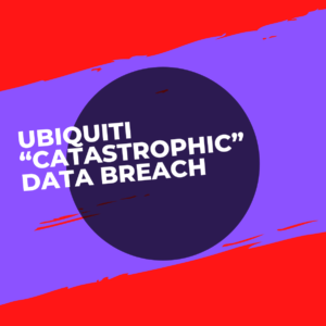 Ubiquiti “Catastrophic” Data Breach – A wake up call for cloud-based device suppliers
