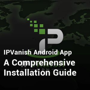 IPVanish安卓应用程序 – 全面的安装指南